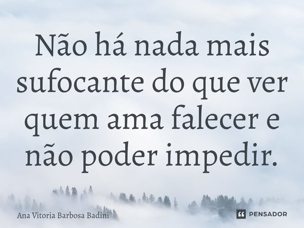 ⁠Não há nada mais sufocante do que ver quem ama falecer e não poder impedir.... Frase de Ana Vitória Barbosa Badini.