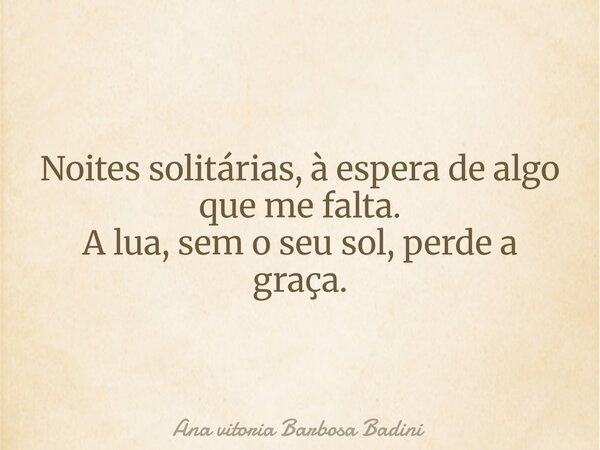 Noites solitárias, à espera de algo que me falta. A lua, sem o seu sol, perde a graça.... Frase de Ana vitoria Barbosa Badini.