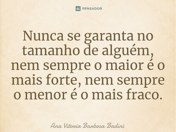 ⁠Nunca se garanta no tamanho de alguém, nem sempre o maior é o mais forte, nem sempre o menor é o mais fraco.... Frase de Ana Vitória Barbosa Badini.