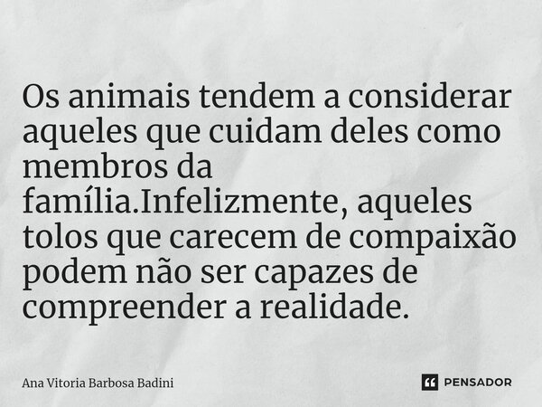 ⁠Os animais tendem a considerar aqueles que cuidam deles como membros da família.Infelizmente, aqueles tolos que carecem de compaixão podem não ser capazes de c... Frase de Ana Vitória Barbosa Badini.