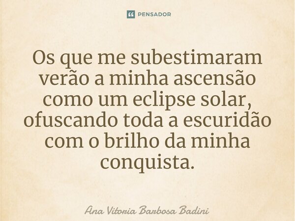 ⁠Os que me subestimaram verão a minha ascensão como um eclipse solar, ofuscando toda a escuridão com o brilho da minha conquista.... Frase de Ana Vitória Barbosa Badini.