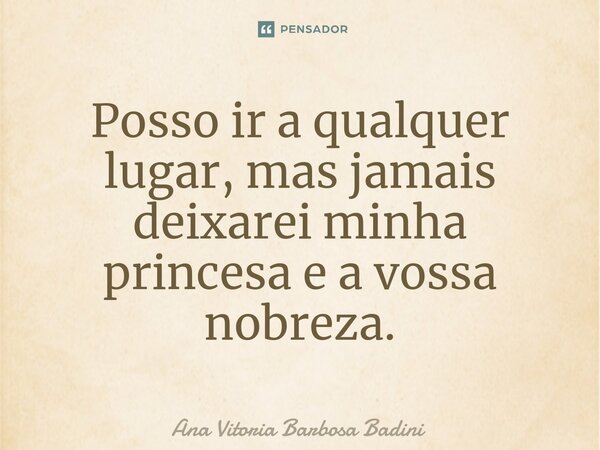 ⁠Posso ir a qualquer lugar, mas jamais deixarei minha princesa e a vossa nobreza.... Frase de Ana Vitória Barbosa Badini.