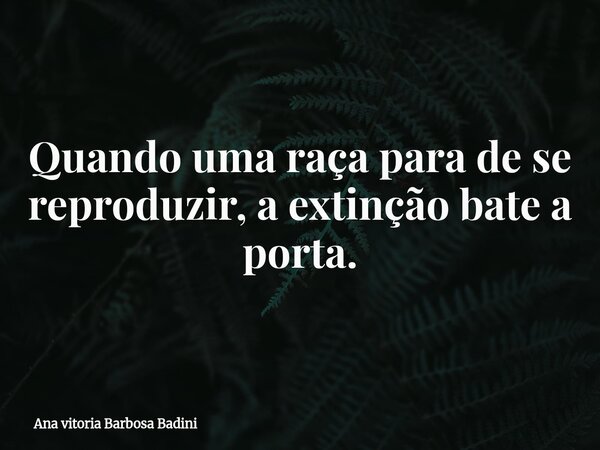 Quando uma raça para de se reproduzir, a extinção bate a porta.... Frase de Ana vitoria Barbosa Badini.