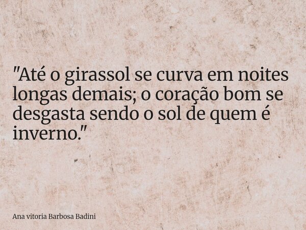 "Até o girassol se curva em noites longas demais; o coração bom se desgasta sendo o sol de quem é inverno."... Frase de Ana vitoria Barbosa Badini.