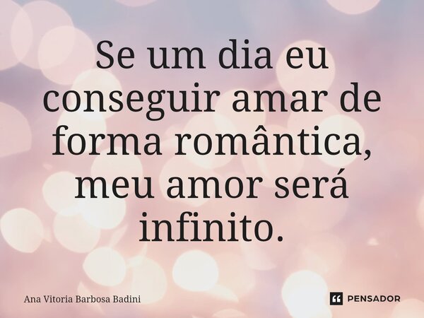 ⁠Se um dia eu conseguir amar de forma romântica, meu amor será infinito.... Frase de Ana Vitória Barbosa Badini.
