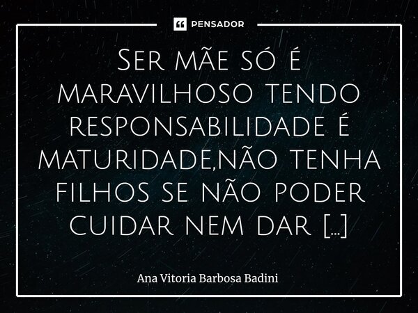 ⁠Ser mãe só é maravilhoso tendo responsabilidade é maturidade,não tenha filhos se não poder cuidar nem dar amor.Parabéns a todas as mães maravilhosas é responsá... Frase de Ana Vitória Barbosa Badini.