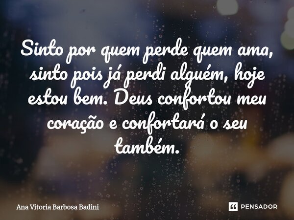 Sinto por quem perde quem ama, sinto pois já perdi alguém, hoje estou bem. Deus confortou meu coração e confortará o seu também.... Frase de Ana Vitória Barbosa Badini.