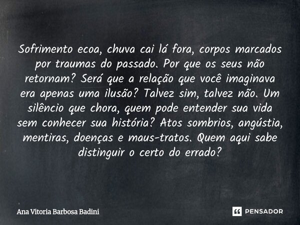 Sofrimento ecoa, chuva cai lá fora, corpos marcados por traumas do passado. Por que os seus não retornam? Será que a relação que você imaginava era apenas uma ... Frase de Ana Vitória Barbosa Badini.