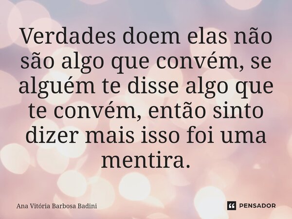 Verdades doem elas não são algo que convém, se alguém te disse algo que te convém, então sinto dizer mais isso foi uma mentira.... Frase de Ana Vitória Barbosa Badini.