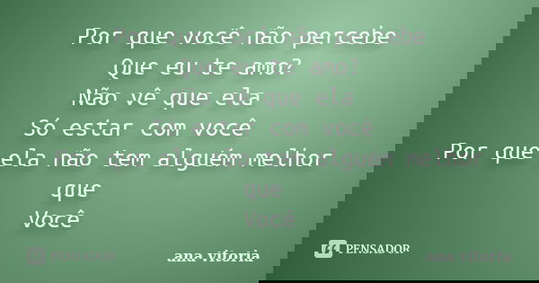 Por que você não percebe Que eu te amo? Não vê que ela Só estar com você Por que ela não tem alguém melhor que Você... Frase de Ana Vitória.