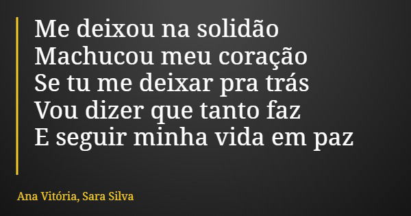 Me deixou na solidão Machucou meu coração Se tu me deixar pra trás Vou dizer que tanto faz E seguir minha vida em paz... Frase de Ana Vitória, Sara Silva.