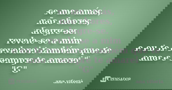 se me amás, não chores, alegre-se. revele-se a mim e eu te revelarei também que te amo e sempre te amarei " "G"... Frase de ana vitória.