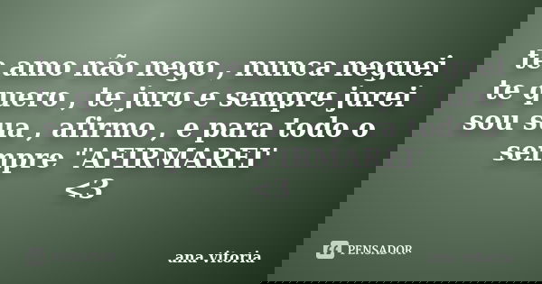te amo não nego , nunca neguei te quero , te juro e sempre jurei sou sua , afirmo , e para todo o sempre "AFIRMAREI' <3... Frase de ana vitória.