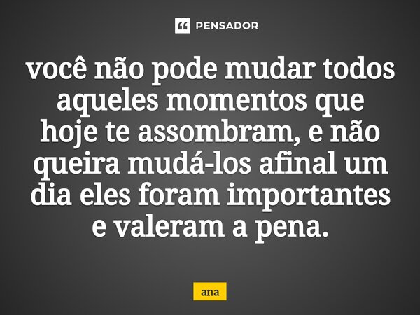 ⁠você não pode mudar todos aqueles momentos que hoje te assombram, e não queira mudá-los afinal um dia eles foram importantes e valeram a pena.... Frase de Ana.