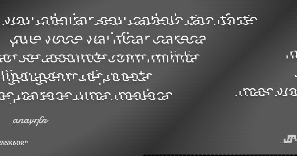 vou cheirar seu cabelo tao forte que voce vai ficar careca nao se assunte com minha linguagem de poeta mas voce parece uma meleca... Frase de anavfxp.