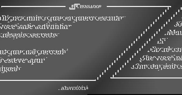 Diz pra mim o que eu quero escutar Só você sabe adivinhar Meus desejos secretos Ei Faz de conta que não percebi Que você não esteve aqui Com teu jeito singelo... Frase de Anavitória.