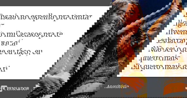 Ensaio no espelho pra tentar ligar Invento mil acasos pra te esbarrar por aí Não sei o que eu faço, eu quero mais Eu quero mais de ti... Frase de Anavitória.