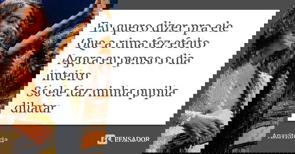 Eu quero dizer pra ele Que a rima fez efeito Agora eu penso o dia inteiro Só ele faz minha pupila dilatar... Frase de Anavitória.