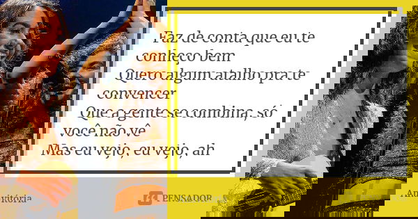 Faz de conta que eu te conheço bem Quero algum atalho pra te convencer Que a gente se combina, só você não vê Mas eu vejo, eu vejo, ah... Frase de Anavitória.