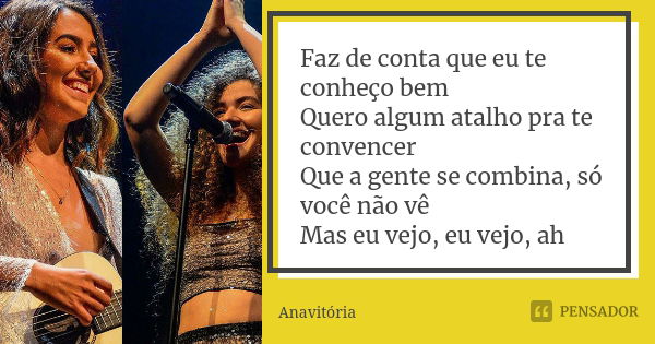 Faz de conta que eu te conheço bem Quero algum atalho pra te convencer Que a gente se combina, só você não vê Mas eu vejo, eu vejo, ah... Frase de Anavitória.