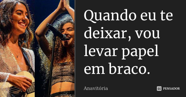 Quando eu te deixar, vou levar papel em braco.... Frase de AnaVitória.