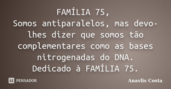 FAMÍLIA 75, Somos antiparalelos, mas devo-lhes dizer que somos tão complementares como as bases nitrogenadas do DNA. Dedicado à FAMÍLIA 75.... Frase de Anavlis Costa.