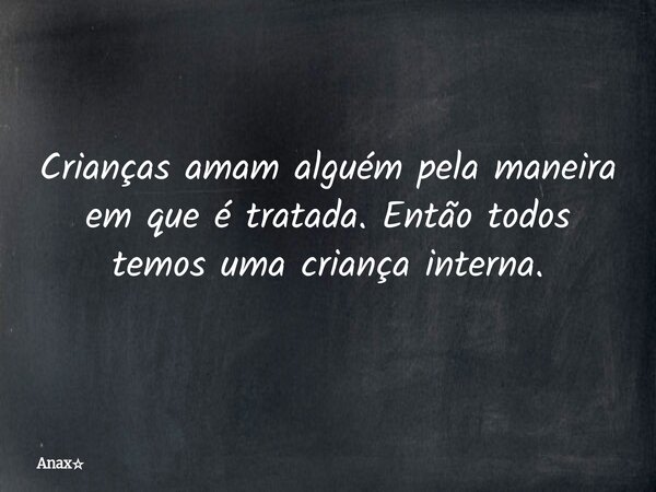 Crianças amam alguém pela maneira em que é tratada. Então todos temos uma criança interna.... Frase de Anax.