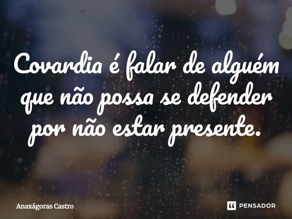 Covardia é falar de alguém que não possa se defender por não estar presente.... Frase de Anaxágoras Castro.