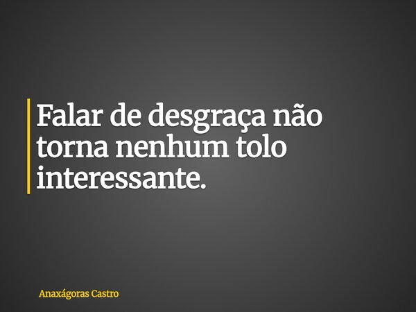 Falar de desgraça não torna nenhum tolo interessante.... Frase de Anaxágoras Castro.