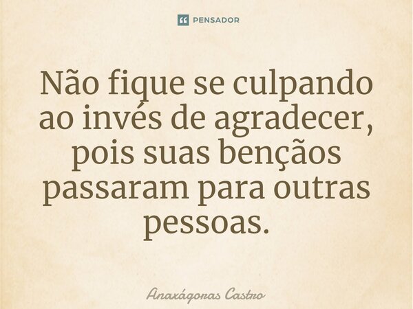 ⁠Não fique se culpando ao invés de agradecer, pois suas bençãos passaram para outras pessoas.... Frase de Anaxágoras Castro.