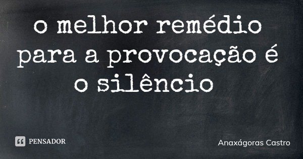 o melhor remédio para a provocação é o silêncio... Frase de Anaxágoras Castro.