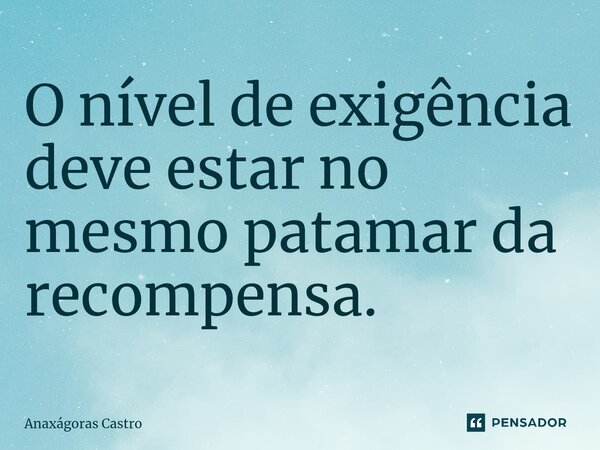 O nível de exigência deve estar no mesmo patamar da recompensa.⁠... Frase de Anaxágoras Castro.