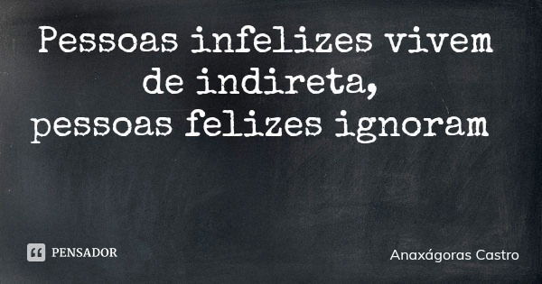 Pessoas infelizes vivem de indireta, pessoas felizes ignoram... Frase de Anaxágoras Castro.