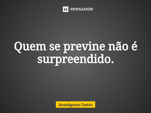 Quem se previne não é surpreendido.... Frase de Anaxágoras Castro.