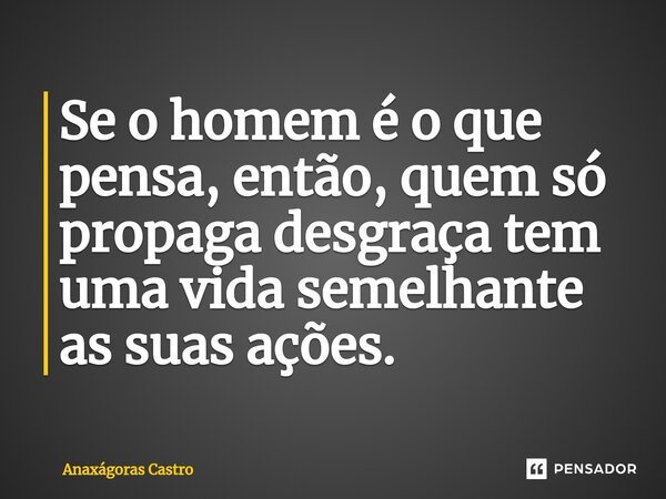 ⁠⁠Se o homem é o que pensa, então, quem só propaga desgraça tem uma vida semelhante as suas ações.... Frase de Anaxágoras Castro.