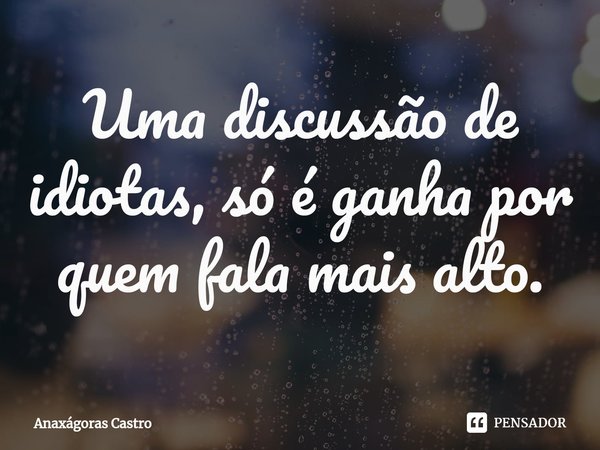 ⁠Uma discussão de idiotas, só é ganha por quem fala mais alto.... Frase de Anaxágoras Castro.