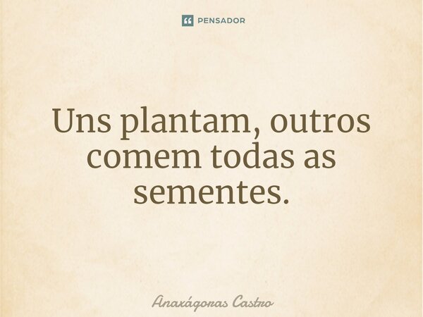 ⁠Uns plantam, outros comem todas as sementes.... Frase de Anaxágoras Castro.