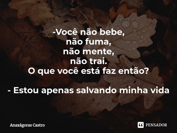 ⁠-Você não bebe,
não fuma,
não mente,
não trai.
O que você está faz então? - Estou apenas salvando minha vida... Frase de Anaxágoras Castro.