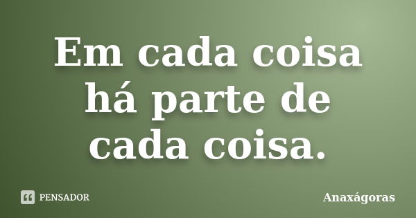 Em cada coisa há parte de cada coisa.... Frase de Anaxágoras.