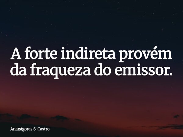 A forte indireta provém da fraqueza do emissor.... Frase de Anaxágoras S. Castro.