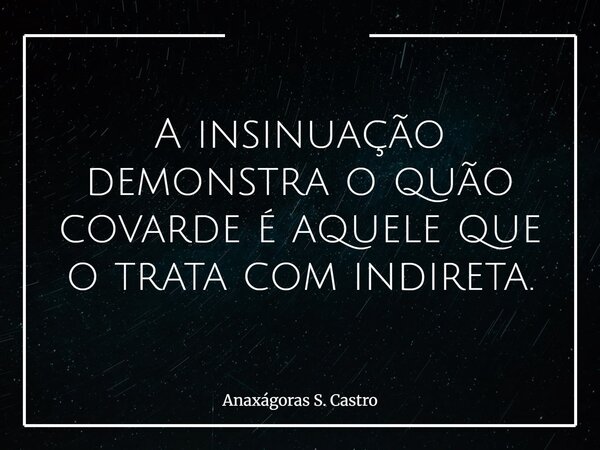 A insinuação demonstra o quão covarde é aquele que o trata com indireta.... Frase de Anaxágoras S. Castro.