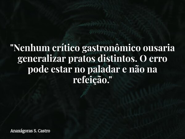 "Nenhum crítico gastronômico ousaria generalizar pratos distintos. O erro pode estar no paladar e não na refeição."... Frase de Anaxágoras S. Castro.