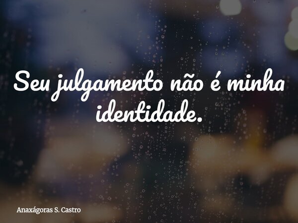 Seu julgamento não é minha identidade.... Frase de Anaxágoras S. Castro.
