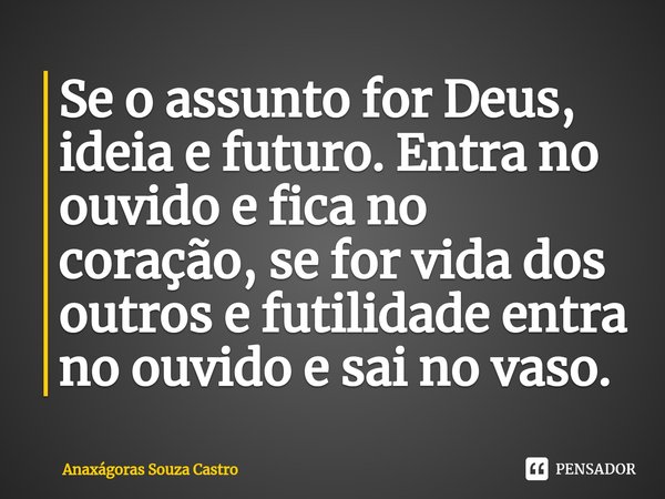 ⁠Se o assunto for Deus, ideia e futuro. Entra no ouvido e fica no coração, se for vida dos outros e futilidade entra no ouvido e sai no vaso.... Frase de Anaxágoras Souza Castro.