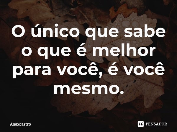 ⁠O único que sabe o que é melhor para você, é você mesmo.... Frase de Anaxcastro.