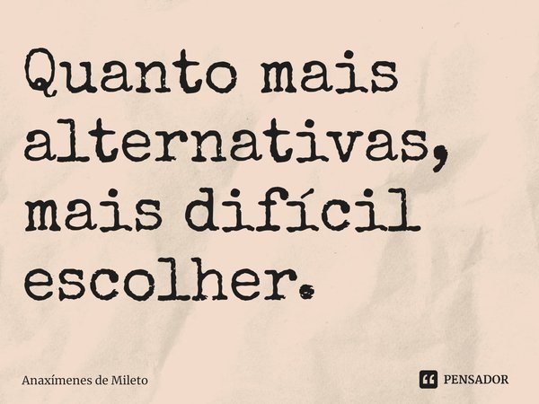 ⁠Quanto mais alternativas, mais difícil escolher.... Frase de Anaxímenes de Mileto.