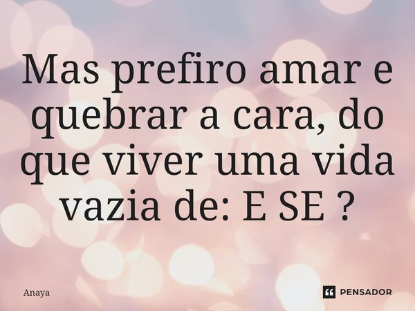 Mas prefiro amar e quebrar a cara, do que viver uma vida vazia de: E SE ?⁠... Frase de Anaya.