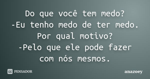 Do que você tem medo? -Eu tenho medo de ter medo. Por qual motivo? -Pelo que ele pode fazer com nós mesmos.... Frase de anazoey.