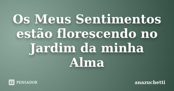 Os Meus Sentimentos estão florescendo no Jardim da minha Alma... Frase de anazuchetti.