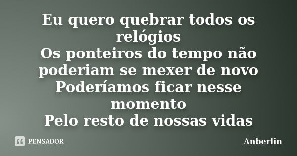 Eu quero quebrar todos os relógios Os ponteiros do tempo não poderiam se mexer de novo Poderíamos ficar nesse momento Pelo resto de nossas vidas... Frase de Anberlin.